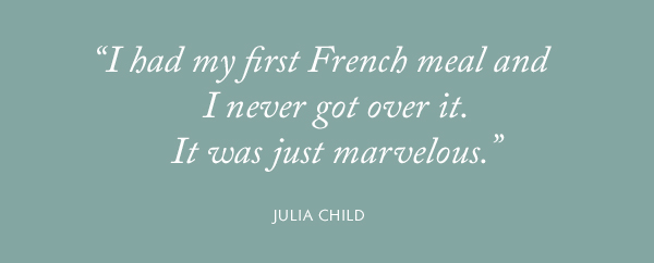 "I had my first French meal and I never got over it. It was just marvelous." Julia Child